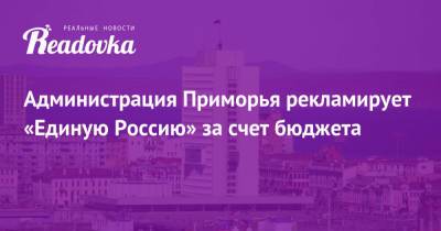 Администрация Приморья рекламирует «Единую Россию» за счет бюджета