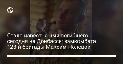 Стало известно имя погибшего сегодня на Донбассе: замкомбата 128-й бригады Максим Полевой