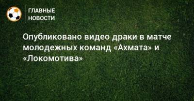 Опубликовано видео драки в матче молодежных команд «Ахмата» и «Локомотива»