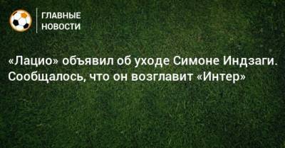 «Лацио» объявил об уходе Симоне Индзаги. Сообщалось, что он возглавит «Интер»