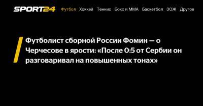 Футболист сборной России Фомин - о Черчесове в ярости: «После 0:5 от Сербии он разговаривал на повышенных тонах»
