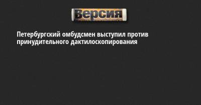 Петербургский омбудсмен выступил против принудительного дактилоскопирования
