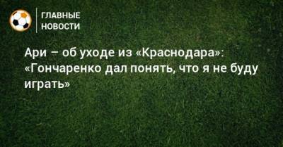 Ари – об уходе из «Краснодара»: «Гончаренко дал понять, что я не буду играть»