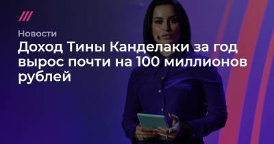 Доход Тины Канделаки за год вырос почти на 100 миллионов рублей