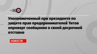 Уполномоченный при президенте по защите прав предпринимателей Титов опроверг сообщения о своей досрочной отставке