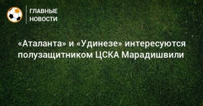 «Аталанта» и «Удинезе» интересуются полузащитником ЦСКА Марадишвили
