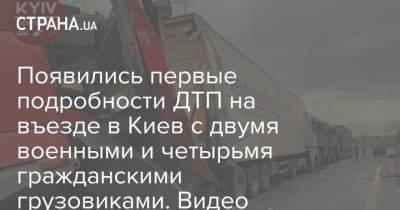Появились первые подробности ДТП на въезде в Киев с двумя военными и четырьмя гражданскими грузовиками. Видео