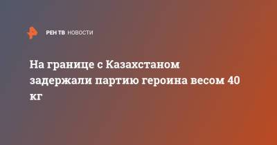 На границе с Казахстаном задержали партию героина весом 40 кг