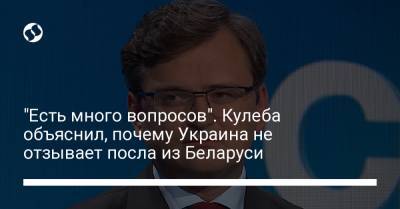 "Есть много вопросов". Кулеба объяснил, почему Украина не отзывает посла из Беларуси