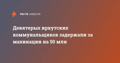 Девятерых иркутских коммунальщиков задержали за махинации на 50 млн