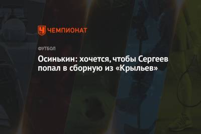 Осинькин: хочется, чтобы Сергеев попал в сборную из «Крыльев»