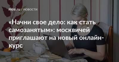 «Начни свое дело: как стать самозанятым»: москвичей приглашают на новый онлайн-курс
