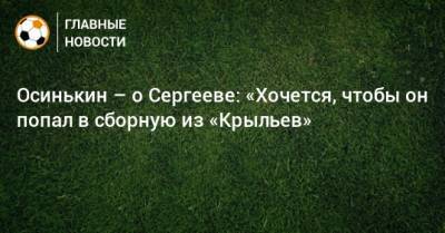 Осинькин – о Сергееве: «Хочется, чтобы он попал в сборную из «Крыльев»