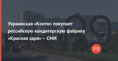 Украинская «Конти» покупает российскую кондитерскую фабрику «Красная заря» – СМИ