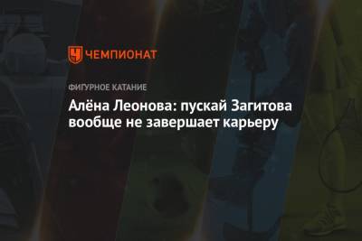 Алёна Леонова: пускай Загитова вообще не завершает карьеру