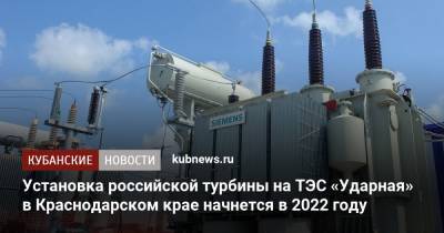 Установка российской турбины на ТЭС «Ударная» в Краснодарском крае начнется в 2022 году