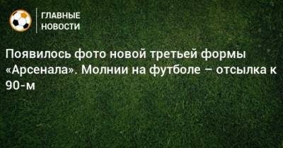 Появилось фото новой третьей формы «Арсенала». Молнии на футболе – отсылка к 90-м