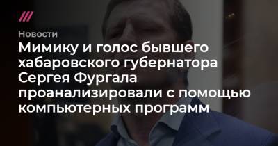 Мимику и голос бывшего хабаровского губернатора Сергея Фургала проанализировали с помощью компьютерных программ