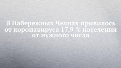 Александр Николаев - В Набережных Челнах привилось от коронавируса 17,9 % населения от нужного числа - chelny-izvest.ru - Набережные Челны