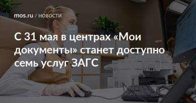 С 31 мая в центрах «Мои документы» станет доступно семь услуг ЗАГС - mos.ru - Москва