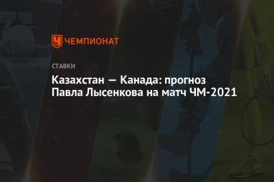 Казахстан — Канада: прогноз Павла Лысенкова на матч ЧМ-2021