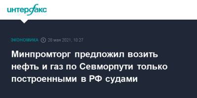 Минпромторг предложил возить нефть и газ по Севморпути только построенными в РФ судами - interfax.ru - Москва