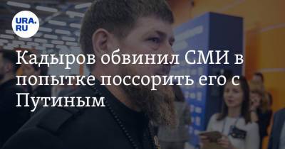 Кадыров обвинил СМИ в попытке поссорить его с Путиным