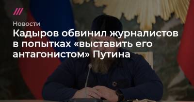 Кадыров обвинил журналистов в попытках «выставить его антагонистом» Путина