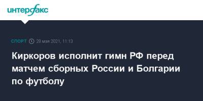 Киркоров исполнит гимн РФ перед матчем сборных России и Болгарии по футболу