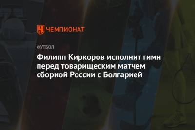 Филипп Киркоров исполнит гимн перед товарищеским матчем сборной России с Болгарией
