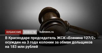 В Краснодаре председатель ЖСК «Есенина 127/2» осужден на 3 года колонии за обман дольщиков на 183 млн рублей