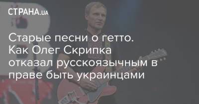 Старые песни о гетто. Как Олег Скрипка отказал русскоязычным в праве быть украинцами