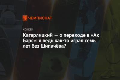 Кагарлицкий — о переходе в «Ак Барс»: я ведь как-то играл семь лет без Шипачёва?