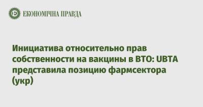 Инициатива относительно прав собственности на вакцины в ВТО: UBTA представила позицию фармсектора (укр) - epravda.com.ua - Украина - Пар