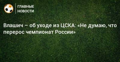 Влашич – об уходе из ЦСКА: «Не думаю, что перерос чемпионат России»