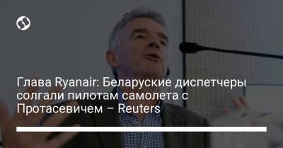 Глава Ryanair: Беларуские диспетчеры солгали пилотам самолета с Протасевичем – Reuters