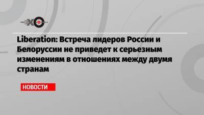 Liberation: Встреча лидеров России и Белоруссии не приведет к серьезным изменениям в отношениях между двумя странам