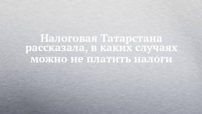 Налоговая Татарстана рассказала, в каких случаях можно не платить налоги