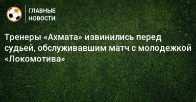 Тренеры «Ахмата» извинились перед судьей, обслуживавшим матч с молодежкой «Локомотива»