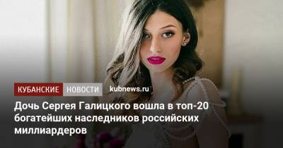 Дочь Сергея Галицкого вошла в топ-20 богатейших наследников российских миллиардеров