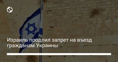 Израиль продлил запрет на въезд гражданам Украины