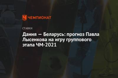 Дания — Беларусь: прогноз Павла Лысенкова на игру группового этапа ЧМ-2021