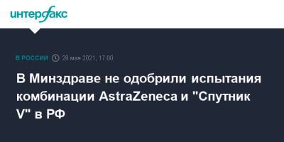 В Минздраве не одобрили испытания комбинации AstraZeneca и "Спутник V" в РФ