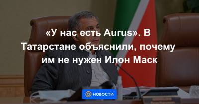 «У нас есть Aurus». В Татарстане объяснили, почему им не нужен Илон Маск