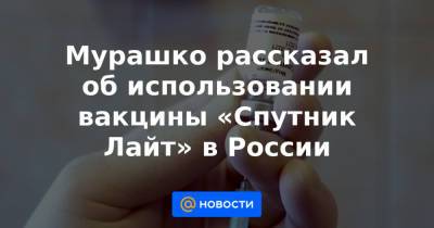 Мурашко рассказал об использовании вакцины «Спутник Лайт» в России