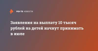 Заявления на выплату 10 тысяч рублей на детей начнут принимать в июле