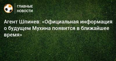 Агент Шпинев: «Официальная информация о будущем Мухина появится в ближайшее время»