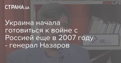 Украина начала готовиться к войне с Россией еще в 2007 году - генерал Назаров