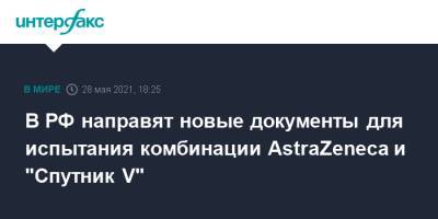 В РФ направят новые документы для испытания комбинации AstraZeneca и "Спутник V"