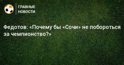 Федотов: «Почему бы «Сочи» не побороться за чемпионство?»